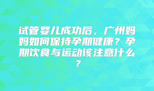 试管婴儿成功后，广州妈妈如何保持孕期健康？孕期饮食与运动该注意什么？