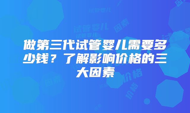 做第三代试管婴儿需要多少钱？了解影响价格的三大因素
