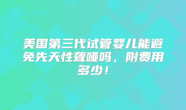 美国第三代试管婴儿能避免先天性聋哑吗，附费用多少！