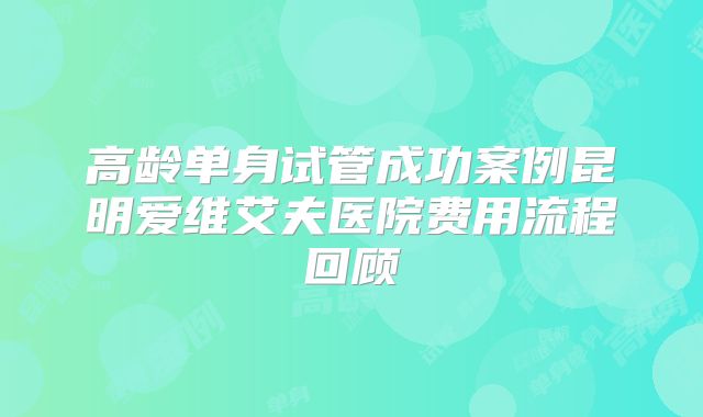 高龄单身试管成功案例昆明爱维艾夫医院费用流程回顾