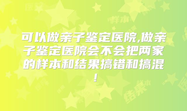 可以做亲子鉴定医院,做亲子鉴定医院会不会把两家的样本和结果搞错和搞混!