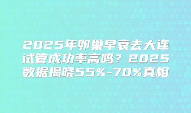 2025年卵巢早衰去大连试管成功率高吗？2025数据揭晓55%-70%真相