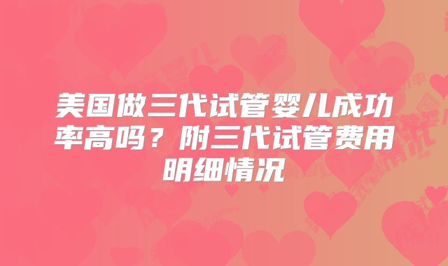美国做三代试管婴儿成功率高吗？附三代试管费用明细情况