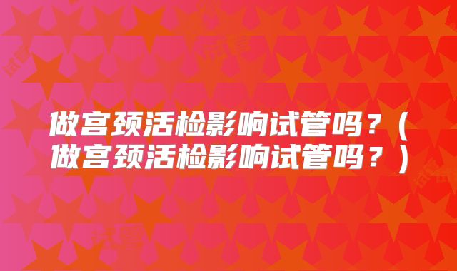 做宫颈活检影响试管吗？(做宫颈活检影响试管吗？)