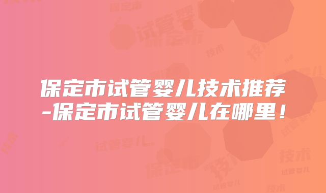 保定市试管婴儿技术推荐-保定市试管婴儿在哪里！
