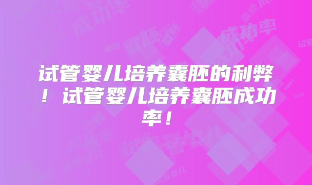 试管婴儿培养囊胚的利弊!试管婴儿培养囊胚成功率!
