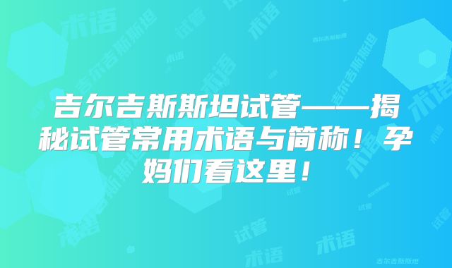 吉尔吉斯斯坦试管——揭秘试管常用术语与简称!孕妈们看这里!