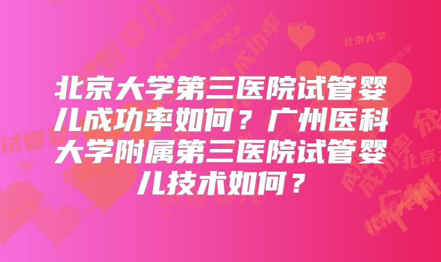 北京大学第三医院试管婴儿成功率如何？广州医科大学附属第三医院试管婴儿技术如何？