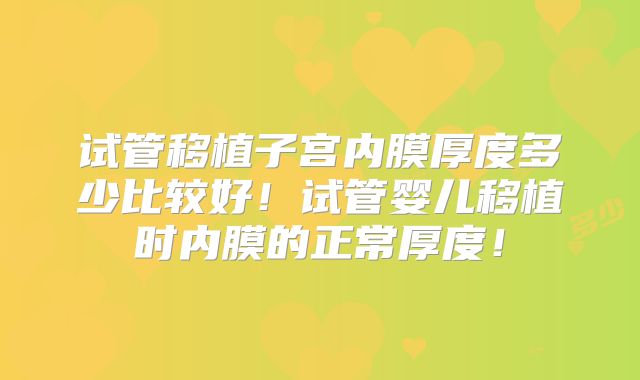 试管移植子宫内膜厚度多少比较好!试管婴儿移植时内膜的正常厚度!