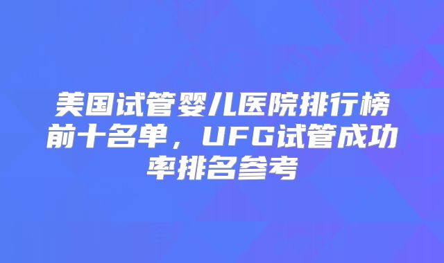 美国试管婴儿医院排行榜前十名单，UFG试管成功率排名参考