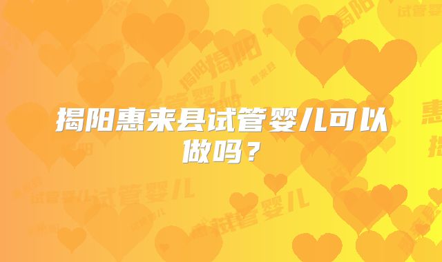 揭阳惠来县试管婴儿可以做吗？