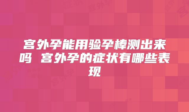 宫外孕能用验孕棒测出来吗 宫外孕的症状有哪些表现