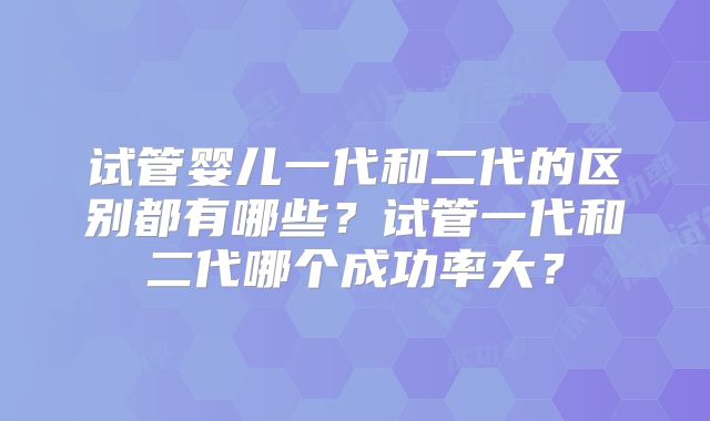 试管婴儿一代和二代的区别都有哪些？试管一代和二代哪个成功率大？