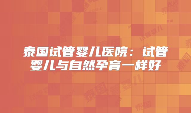 泰国试管婴儿医院：试管婴儿与自然孕育一样好