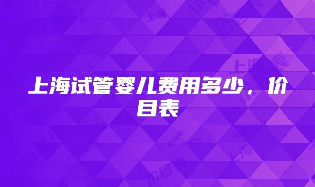 上海试管婴儿费用多少，价目表