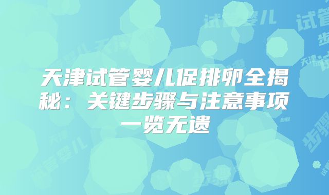 天津试管婴儿促排卵全揭秘：关键步骤与注意事项一览无遗