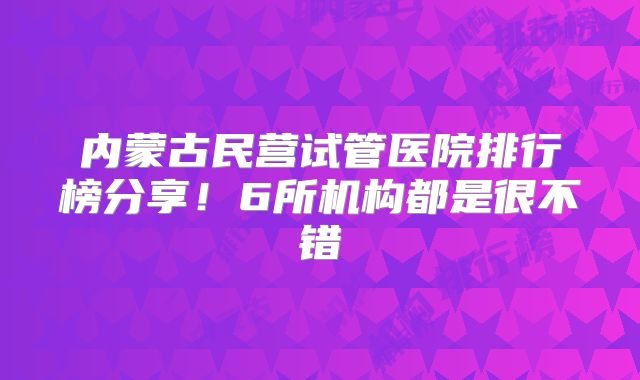 内蒙古民营试管医院排行榜分享！6所机构都是很不错