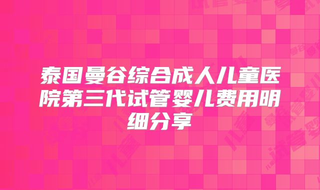 泰国曼谷综合成人儿童医院第三代试管婴儿费用明细分享