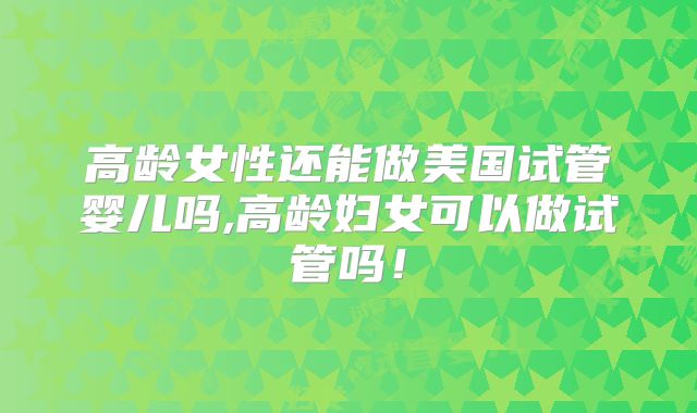 高龄女性还能做美国试管婴儿吗,高龄妇女可以做试管吗！