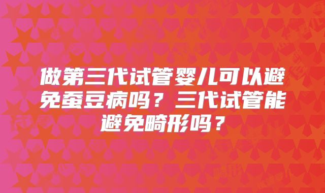 做第三代试管婴儿可以避免蚕豆病吗？三代试管能避免畸形吗？