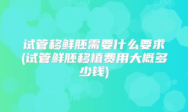 试管移鲜胚需要什么要求(试管鲜胚移植费用大概多少钱)