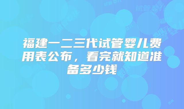 福建一二三代试管婴儿费用表公布,看完就知道准备多少钱