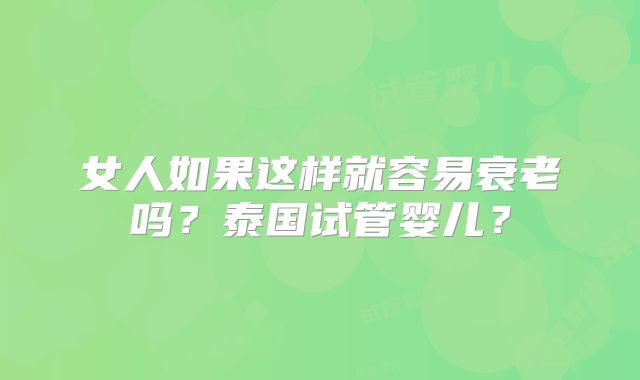 女人如果这样就容易衰老吗？泰国试管婴儿？