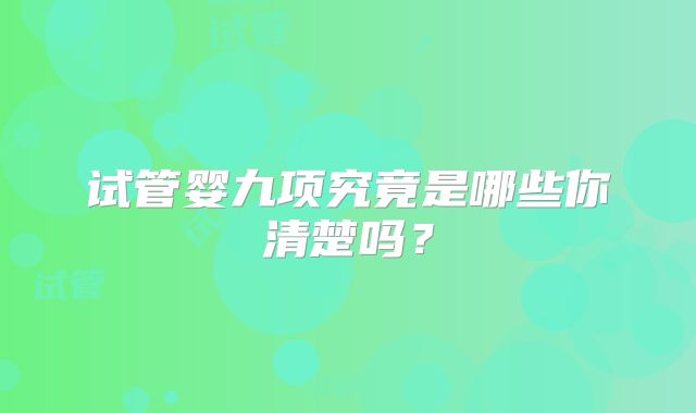 试管婴九项究竟是哪些你清楚吗？