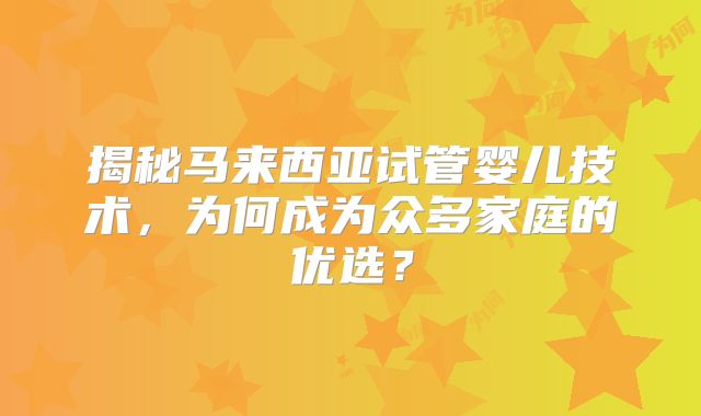 揭秘马来西亚试管婴儿技术，为何成为众多家庭的优选？