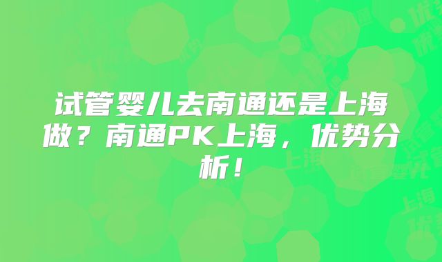 试管婴儿去南通还是上海做？南通PK上海，优势分析！
