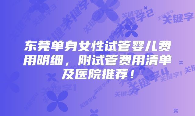 东莞单身女性试管婴儿费用明细,附试管费用清单及医院推荐!