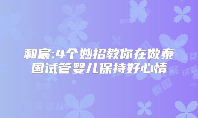 和宸:4个妙招教你在做泰国试管婴儿保持好心情