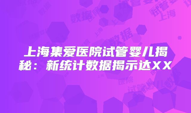 上海集爱医院试管婴儿揭秘:新统计数据揭示达XX