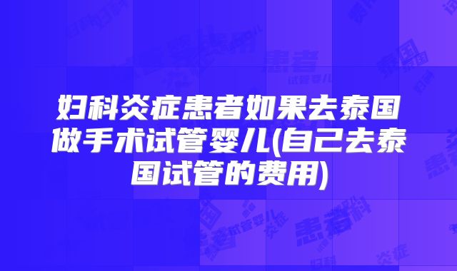 妇科炎症患者如果去泰国做手术试管婴儿(自己去泰国试管的费用)