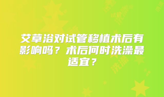 艾草浴对试管移植术后有影响吗？术后何时洗澡最适宜？