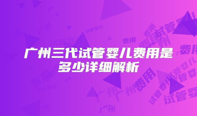 广州三代试管婴儿费用是多少详细解析