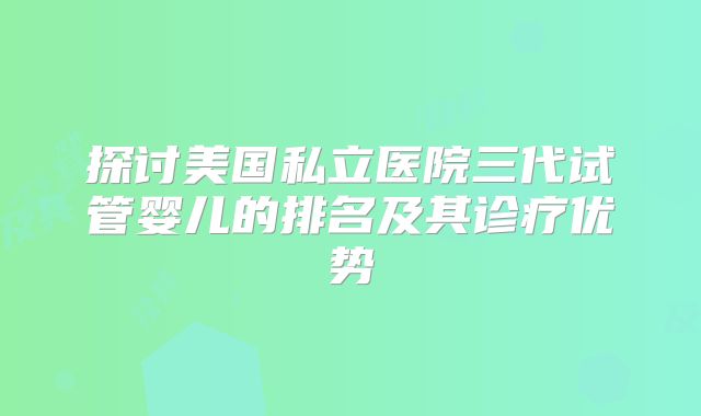 探讨美国私立医院三代试管婴儿的排名及其诊疗优势