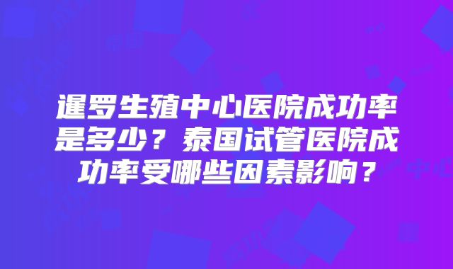 暹罗生殖中心医院成功率是多少？泰国试管医院成功率受哪些因素影响？