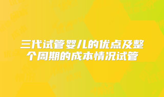 三代试管婴儿的优点及整个周期的成本情况试管