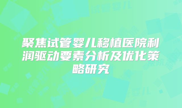 聚焦试管婴儿移植医院利润驱动要素分析及优化策略研究