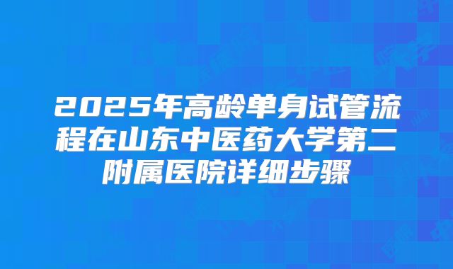2025年高龄单身试管流程在山东中医药大学第二附属医院详细步骤