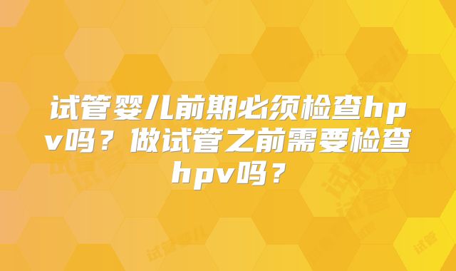 试管婴儿前期必须检查hpv吗？做试管之前需要检查hpv吗？