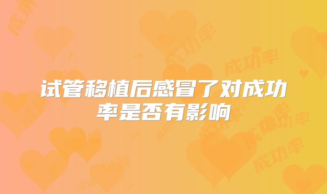 试管移植后感冒了对成功率是否有影响