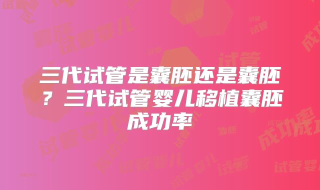 三代试管是囊胚还是囊胚?三代试管婴儿移植囊胚成功率