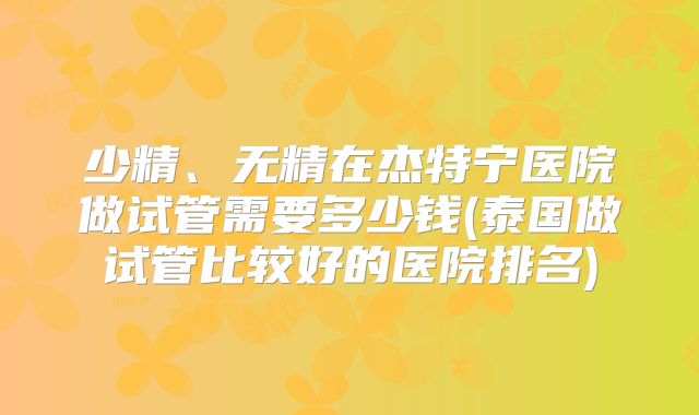 少精、无精在杰特宁医院做试管需要多少钱(泰国做试管比较好的医院排名)