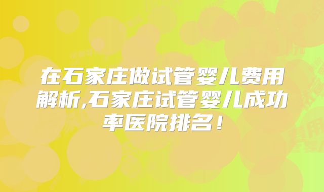 在石家庄做试管婴儿费用解析,石家庄试管婴儿成功率医院排名！