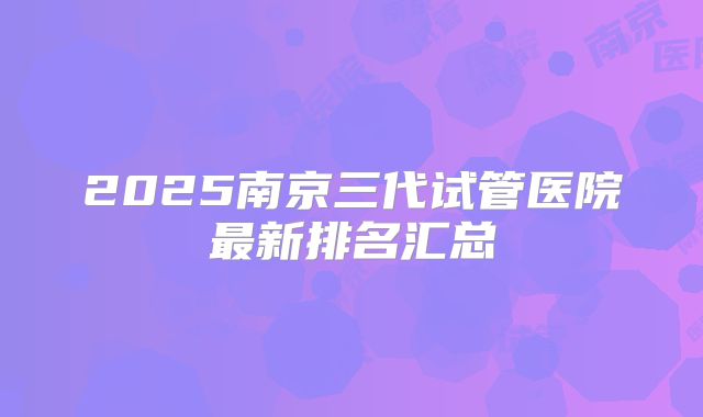 2025南京三代试管医院最新排名汇总