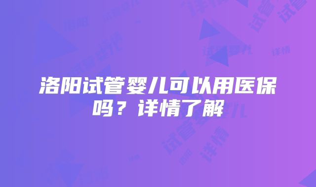 洛阳试管婴儿可以用医保吗？详情了解