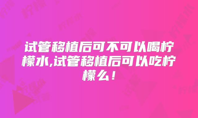 试管移植后可不可以喝柠檬水,试管移植后可以吃柠檬么！