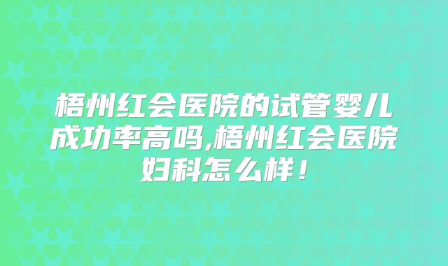 梧州红会医院的试管婴儿成功率高吗,梧州红会医院妇科怎么样！